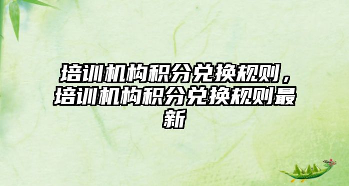 培訓(xùn)機(jī)構(gòu)積分兌換規(guī)則，培訓(xùn)機(jī)構(gòu)積分兌換規(guī)則最新