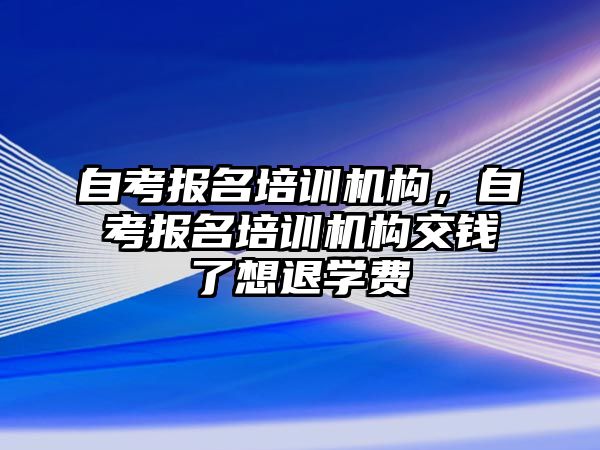 自考報名培訓機構，自考報名培訓機構交錢了想退學費