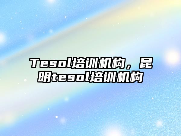 Tesol培訓(xùn)機(jī)構(gòu)，昆明tesol培訓(xùn)機(jī)構(gòu)