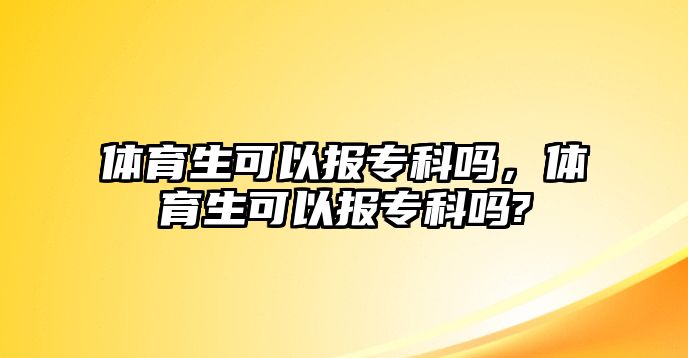 體育生可以報專科嗎，體育生可以報專科嗎?