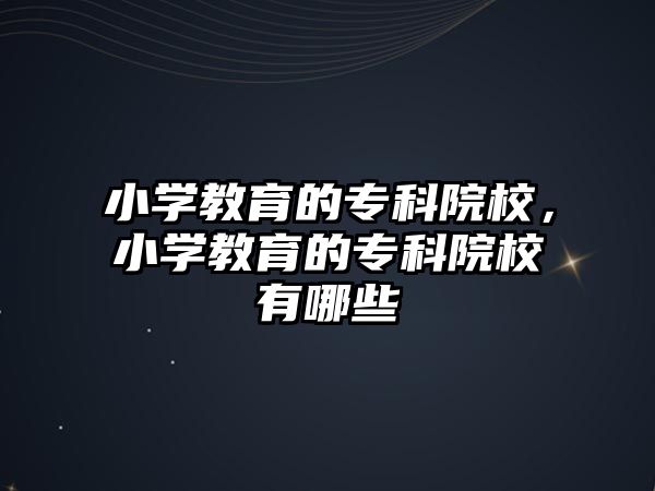 小學教育的專科院校，小學教育的專科院校有哪些