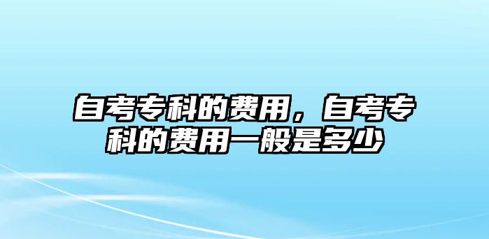 自考專科的費(fèi)用，自考專科的費(fèi)用一般是多少