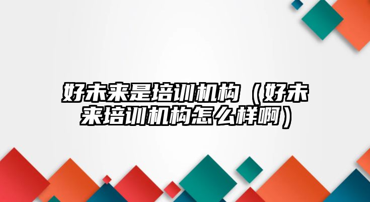 好未來(lái)是培訓(xùn)機(jī)構(gòu)（好未來(lái)培訓(xùn)機(jī)構(gòu)怎么樣?。? class=