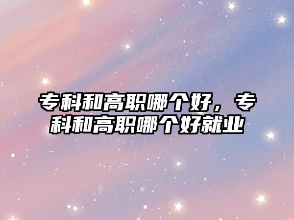 專科和高職哪個好，專科和高職哪個好就業(yè)