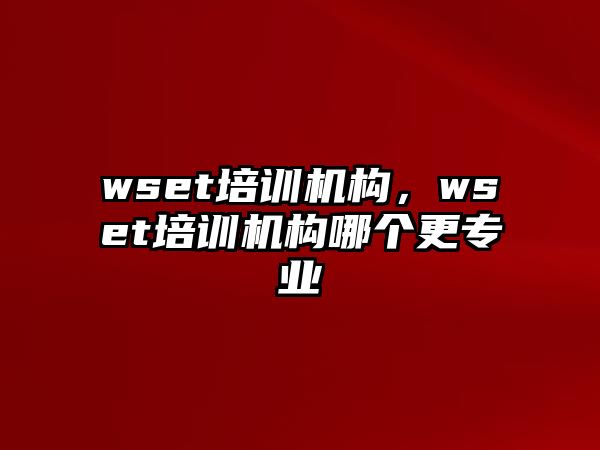 wset培訓機構，wset培訓機構哪個更專業(yè)