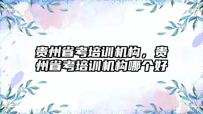 貴州省考培訓機構(gòu)，貴州省考培訓機構(gòu)哪個好