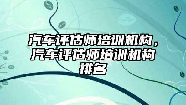 汽車評估師培訓機構，汽車評估師培訓機構排名