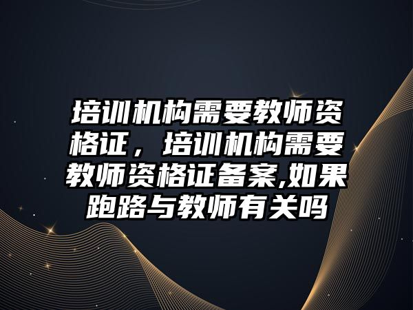 培訓機構需要教師資格證，培訓機構需要教師資格證備案,如果跑路與教師有關嗎