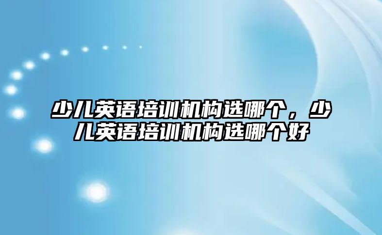 少兒英語培訓機構選哪個，少兒英語培訓機構選哪個好