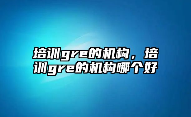 培訓gre的機構，培訓gre的機構哪個好