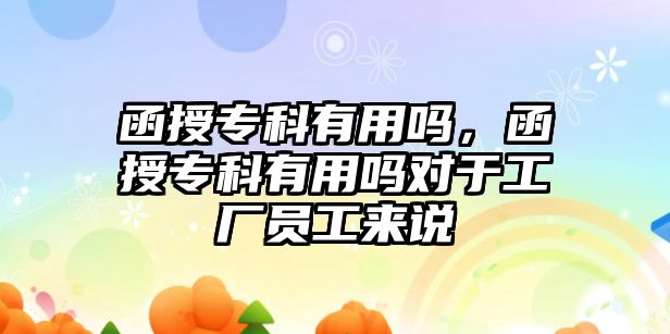 函授專科有用嗎，函授專科有用嗎對于工廠員工來說