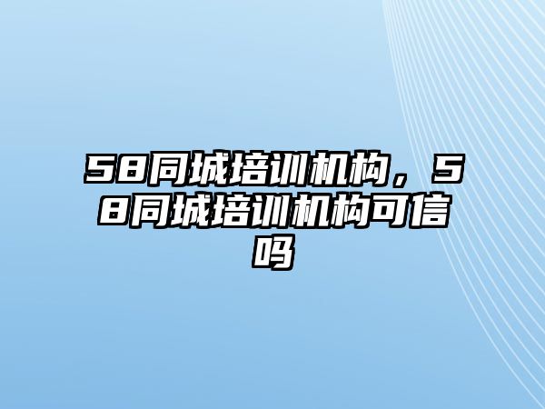 58同城培訓(xùn)機(jī)構(gòu)，58同城培訓(xùn)機(jī)構(gòu)可信嗎