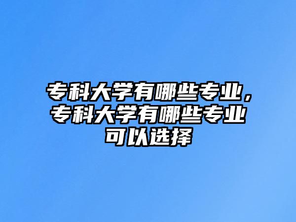 專(zhuān)科大學(xué)有哪些專(zhuān)業(yè)，專(zhuān)科大學(xué)有哪些專(zhuān)業(yè)可以選擇