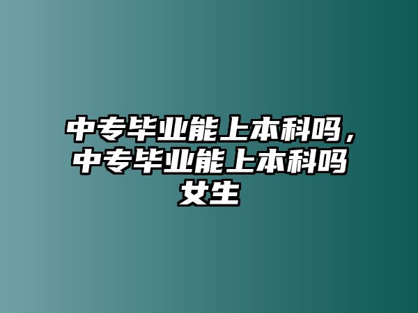 中專畢業(yè)能上本科嗎，中專畢業(yè)能上本科嗎女生