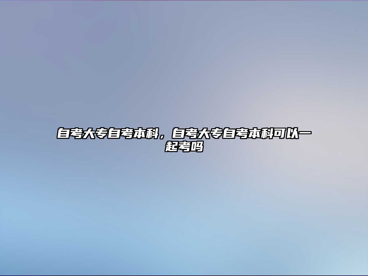 自考大專自考本科，自考大專自考本科可以一起考嗎