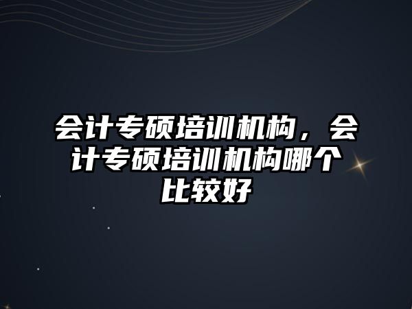 會(huì)計(jì)專碩培訓(xùn)機(jī)構(gòu)，會(huì)計(jì)專碩培訓(xùn)機(jī)構(gòu)哪個(gè)比較好