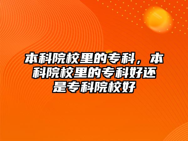 本科院校里的專科，本科院校里的專科好還是專科院校好