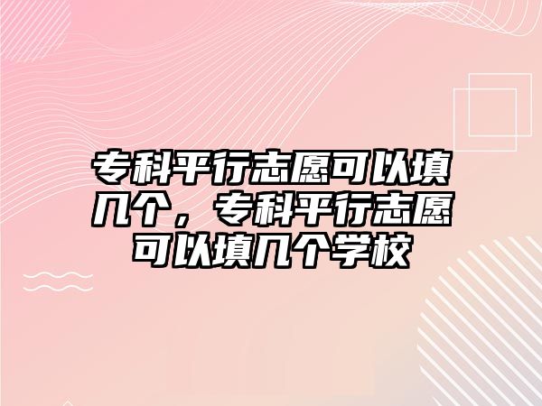 專科平行志愿可以填幾個(gè)，專科平行志愿可以填幾個(gè)學(xué)校