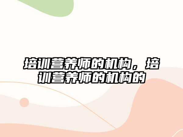 培訓營養(yǎng)師的機構(gòu)，培訓營養(yǎng)師的機構(gòu)的