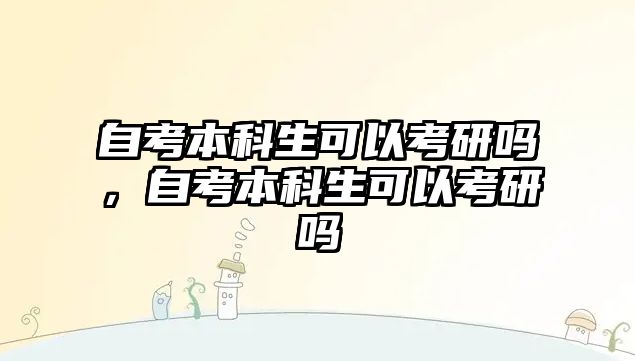 自考本科生可以考研嗎，自考本科生可以考研嗎