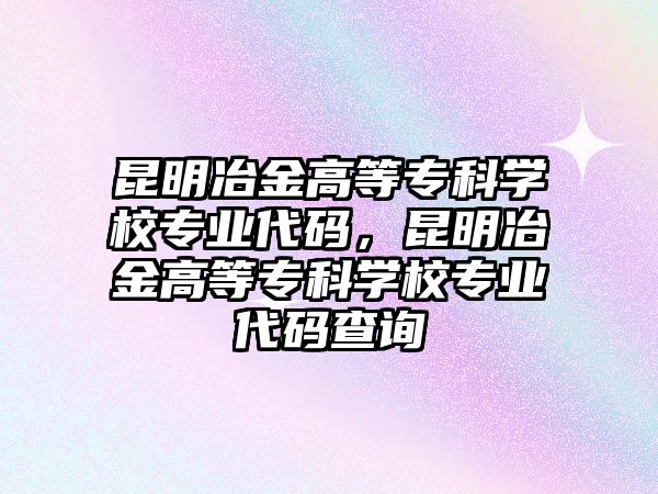 昆明冶金高等專科學(xué)校專業(yè)代碼，昆明冶金高等專科學(xué)校專業(yè)代碼查詢