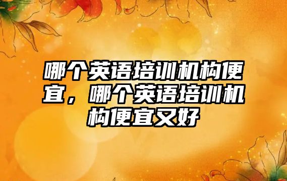 哪個英語培訓機構便宜，哪個英語培訓機構便宜又好