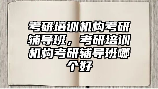 考研培訓(xùn)機構(gòu)考研輔導(dǎo)班，考研培訓(xùn)機構(gòu)考研輔導(dǎo)班哪個好