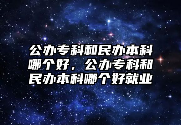 公辦專科和民辦本科哪個(gè)好，公辦專科和民辦本科哪個(gè)好就業(yè)