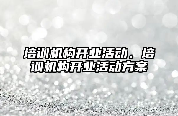 培訓(xùn)機(jī)構(gòu)開業(yè)活動，培訓(xùn)機(jī)構(gòu)開業(yè)活動方案