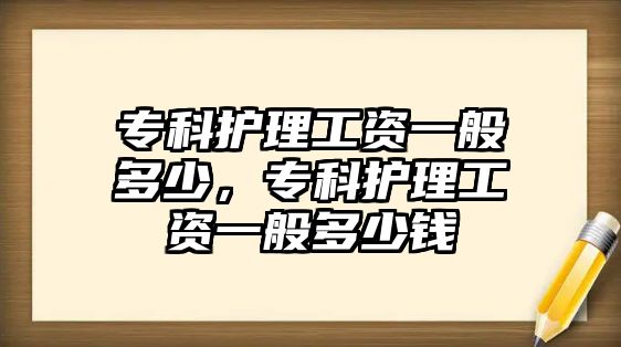 專科護理工資一般多少，專科護理工資一般多少錢