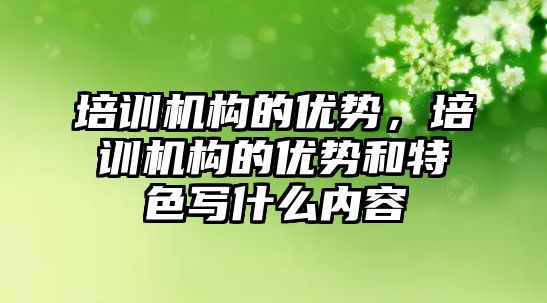 培訓機構的優(yōu)勢，培訓機構的優(yōu)勢和特色寫什么內(nèi)容