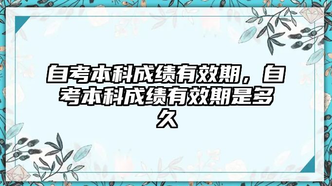 自考本科成績(jī)有效期，自考本科成績(jī)有效期是多久