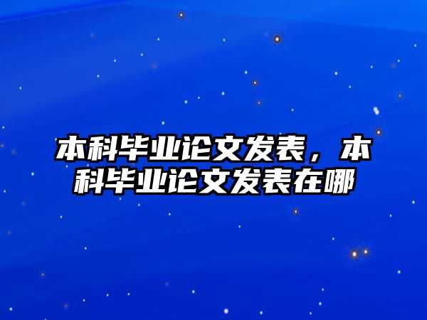 本科畢業(yè)論文發(fā)表，本科畢業(yè)論文發(fā)表在哪