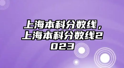 上海本科分數線，上海本科分數線2023