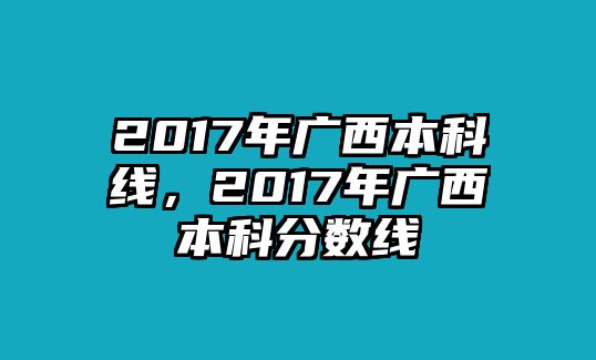 2017年廣西本科線，2017年廣西本科分?jǐn)?shù)線