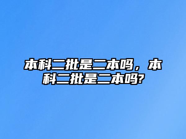 本科二批是二本嗎，本科二批是二本嗎?