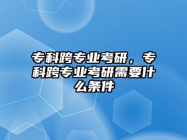 專科跨專業(yè)考研，專科跨專業(yè)考研需要什么條件