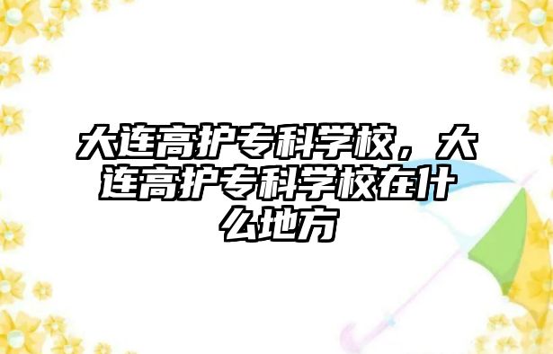 大連高護專科學校，大連高護專科學校在什么地方