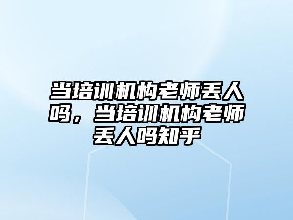 當培訓(xùn)機構(gòu)老師丟人嗎，當培訓(xùn)機構(gòu)老師丟人嗎知乎