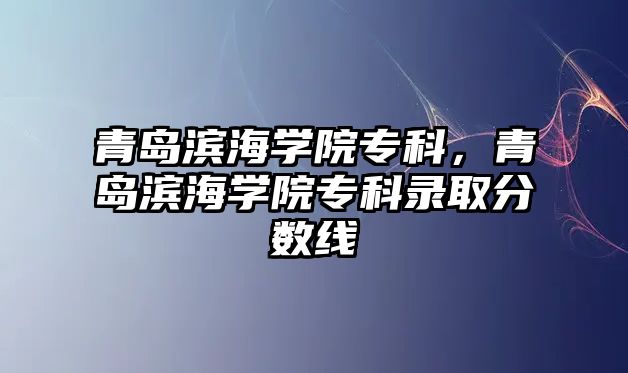 青島濱海學(xué)院專科，青島濱海學(xué)院專科錄取分?jǐn)?shù)線