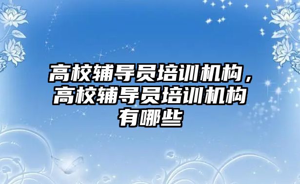 高校輔導員培訓機構，高校輔導員培訓機構有哪些