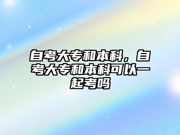 自考大專和本科，自考大專和本科可以一起考嗎