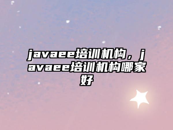 javaee培訓(xùn)機(jī)構(gòu)，javaee培訓(xùn)機(jī)構(gòu)哪家好