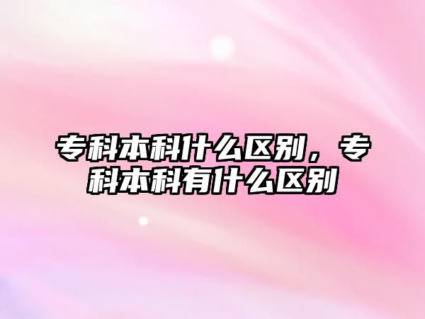 專(zhuān)科本科什么區(qū)別，專(zhuān)科本科有什么區(qū)別