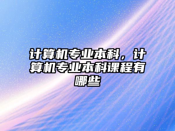 計算機專業(yè)本科，計算機專業(yè)本科課程有哪些