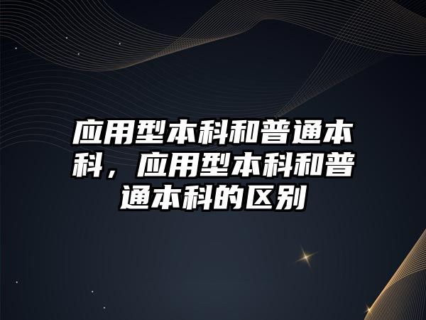 應(yīng)用型本科和普通本科，應(yīng)用型本科和普通本科的區(qū)別