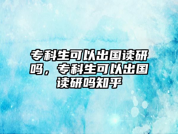 專科生可以出國讀研嗎，專科生可以出國讀研嗎知乎