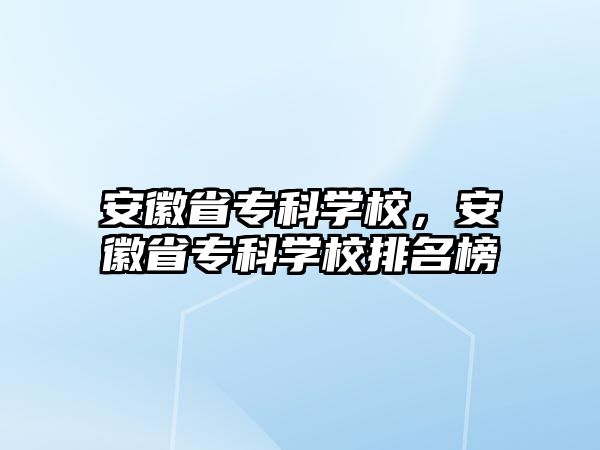 安徽省專科學(xué)校，安徽省專科學(xué)校排名榜