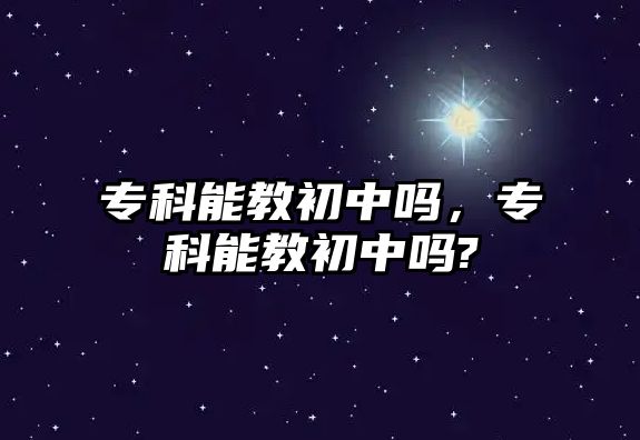 專科能教初中嗎，專科能教初中嗎?