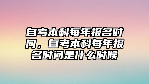 自考本科每年報名時間，自考本科每年報名時間是什么時候